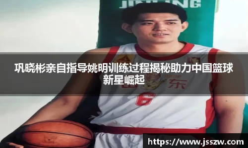 巩晓彬亲自指导姚明训练过程揭秘助力中国篮球新星崛起