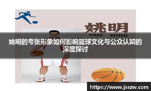 姚明的夸张形象如何影响篮球文化与公众认知的深度探讨