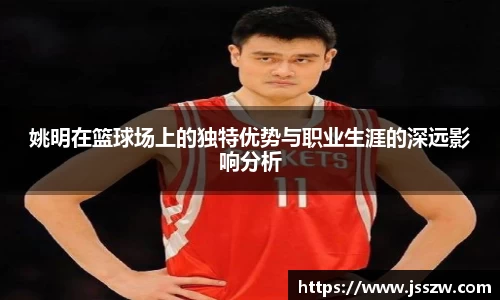 姚明在篮球场上的独特优势与职业生涯的深远影响分析