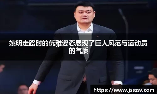 姚明走路时的优雅姿态展现了巨人风范与运动员的气质