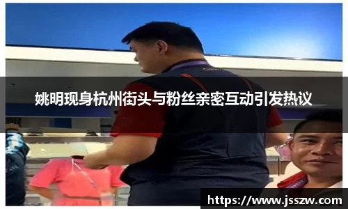 姚明现身杭州街头与粉丝亲密互动引发热议