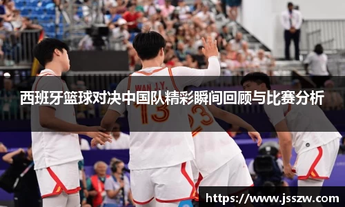 西班牙篮球对决中国队精彩瞬间回顾与比赛分析