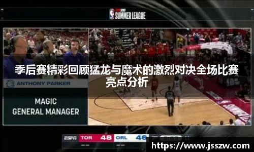 季后赛精彩回顾猛龙与魔术的激烈对决全场比赛亮点分析