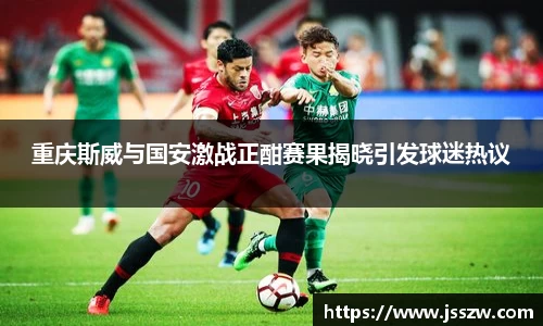 重庆斯威与国安激战正酣赛果揭晓引发球迷热议