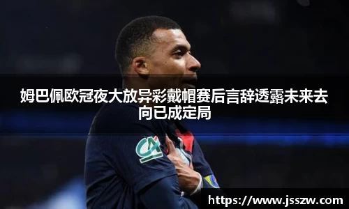 姆巴佩欧冠夜大放异彩戴帽赛后言辞透露未来去向已成定局