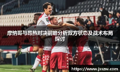 摩纳哥与昂热对决前瞻分析双方状态及战术布局探讨
