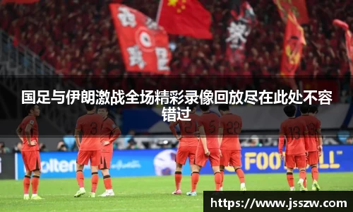 国足与伊朗激战全场精彩录像回放尽在此处不容错过