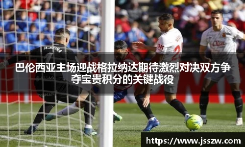 巴伦西亚主场迎战格拉纳达期待激烈对决双方争夺宝贵积分的关键战役