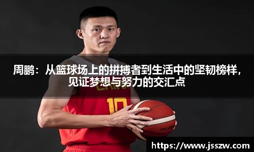 周鹏：从篮球场上的拼搏者到生活中的坚韧榜样，见证梦想与努力的交汇点