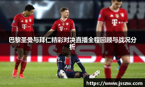 巴黎圣曼与拜仁精彩对决直播全程回顾与战况分析