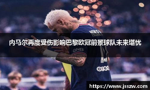 内马尔再度受伤影响巴黎欧冠前景球队未来堪忧