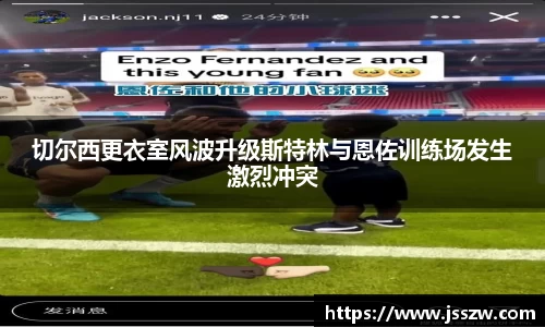 切尔西更衣室风波升级斯特林与恩佐训练场发生激烈冲突