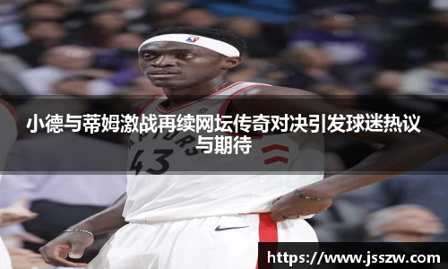 小德与蒂姆激战再续网坛传奇对决引发球迷热议与期待