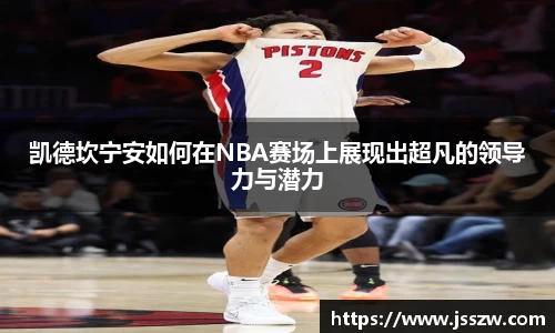 凯德坎宁安如何在NBA赛场上展现出超凡的领导力与潜力
