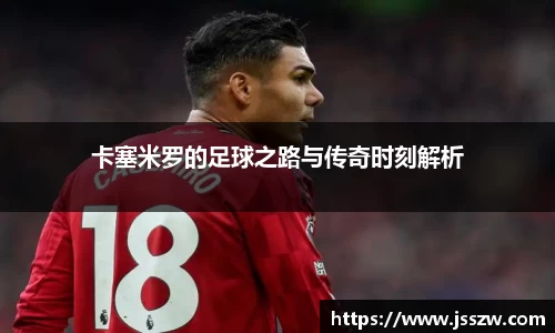 卡塞米罗的足球之路与传奇时刻解析