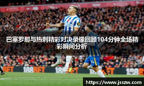 巴塞罗那与热刺精彩对决录像回顾104分钟全场精彩瞬间分析