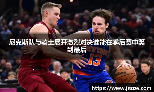 尼克斯队与骑士展开激烈对决谁能在季后赛中笑到最后