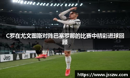 C罗在尤文图斯对阵巴塞罗那的比赛中精彩进球回顾