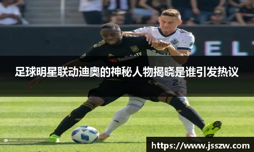 足球明星联动迪奥的神秘人物揭晓是谁引发热议