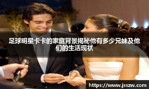 足球明星卡卡的家庭背景揭秘他有多少兄妹及他们的生活现状