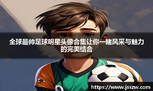 全球最帅足球明星头像合集让你一睹风采与魅力的完美结合